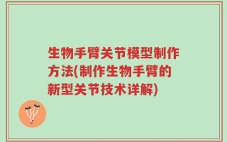 生物手臂关节模型制作方法(制作生物手臂的新型关节技术详解)