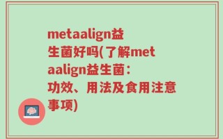 metaalign益生菌好吗(了解metaalign益生菌：功效、用法及食用注意事项)
