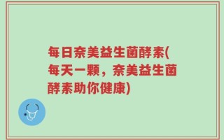 每日奈美益生菌酵素(每天一颗，奈美益生菌酵素助你健康)