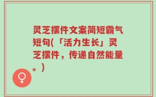 灵芝摆件文案简短霸气短句(「活力生长」灵芝摆件，传递自然能量。)
