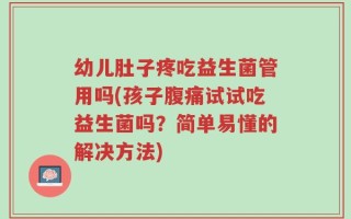 幼儿肚子疼吃益生菌管用吗(孩子腹痛试试吃益生菌吗？简单易懂的解决方法)