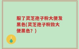 服了灵芝孢子粉大便发黑色(灵芝孢子粉致大便黑色？)