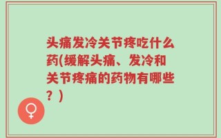 头痛发冷关节疼吃什么药(缓解头痛、发冷和关节疼痛的药物有哪些？)