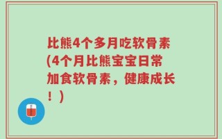 比熊4个多月吃软骨素(4个月比熊宝宝日常加食软骨素，健康成长！)