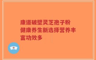 康道破壁灵芝孢子粉 健康养生新选择营养丰富功效多