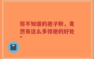 你不知道的孢子粉，竟然有这么多惊艳的好处”