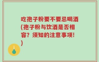 吃孢子粉要不要忌喝酒(孢子粉与饮酒是否相容？须知的注意事项!)