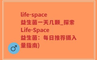 life-space益生菌一天几颗_探索Life-Space益生菌：每日推荐摄入量指南)