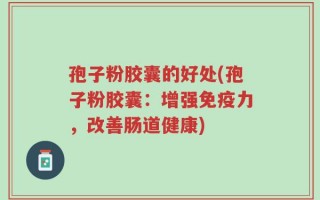 孢子粉胶囊的好处(孢子粉胶囊：增强免疫力，改善肠道健康)