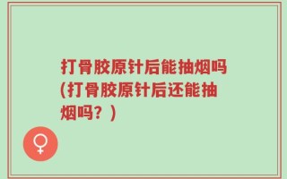 打骨胶原针后能抽烟吗(打骨胶原针后还能抽烟吗？)