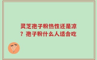 灵芝孢子粉热性还是凉？孢子粉什么人适合吃