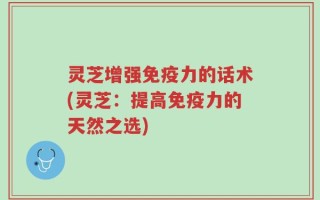 灵芝增强免疫力的话术(灵芝：提高免疫力的天然之选)