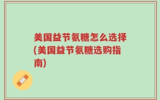 美国益节氨糖怎么选择(美国益节氨糖选购指南)