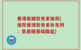 香港氨糖软骨素推荐(推荐香港软骨素补充剂：氨基糖基硫酸盐)