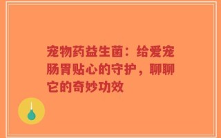 宠物药益生菌：给爱宠肠胃贴心的守护，聊聊它的奇妙功效