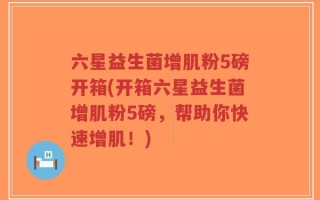 六星益生菌增肌粉5磅开箱(开箱六星益生菌增肌粉5磅，帮助你快速增肌！)