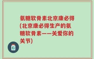 氨糖软骨素北京康必得(北京康必得生产的氨糖软骨素——关爱你的关节)