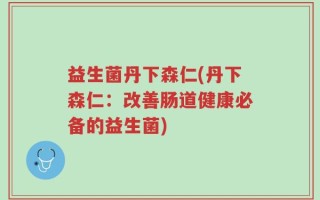 益生菌丹下森仁(丹下森仁：改善肠道健康必备的益生菌)