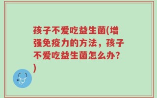 孩子不爱吃益生菌(增强免疫力的方法，孩子不爱吃益生菌怎么办？)
