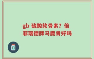 gb 硫酸软骨素？倍菲瑞德牌马鹿骨好吗