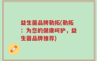 益生菌品牌勒拓(勒拓：为您的健康呵护，益生菌品牌推荐)