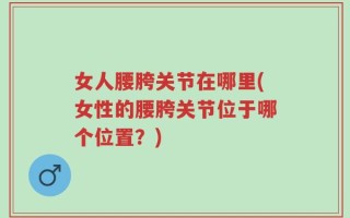 女人腰胯关节在哪里(女性的腰胯关节位于哪个位置？)