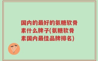 国内的最好的氨糖软骨素什么牌子(氨糖软骨素国内最佳品牌排名)