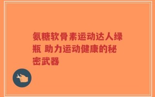 氨糖软骨素运动达人绿瓶 助力运动健康的秘密武器
