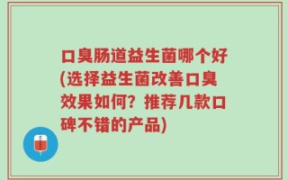 口臭肠道益生菌哪个好(选择益生菌改善口臭效果如何？推荐几款口碑不错的产品)