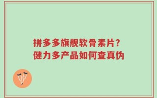 拼多多旗舰软骨素片？健力多产品如何查真伪
