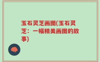 玉石灵芝画图(玉石灵芝：一幅精美画图的故事)