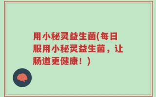 用小秘灵益生菌(每日服用小秘灵益生菌，让肠道更健康！)