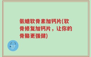 氨螗软骨素加钙片(软骨修复加钙片，让你的骨骼更强健)