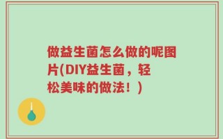 做益生菌怎么做的呢图片(DIY益生菌，轻松美味的做法！)