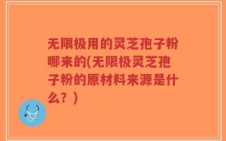 无限极用的灵芝孢子粉哪来的(无限极灵芝孢子粉的原材料来源是什么？)