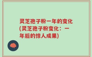 灵芝孢子粉一年的变化(灵芝孢子粉变化：一年后的惊人成果)