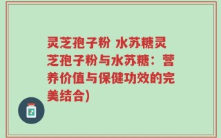 灵芝孢子粉 水苏糖灵芝孢子粉与水苏糖：营养价值与保健功效的完美结合)