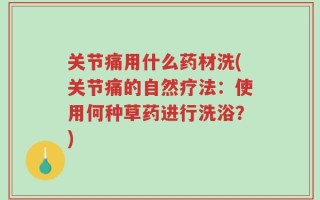 关节痛用什么药材洗(关节痛的自然疗法：使用何种草药进行洗浴？)