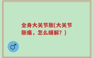 全身大关节胀(大关节胀痛，怎么缓解？)