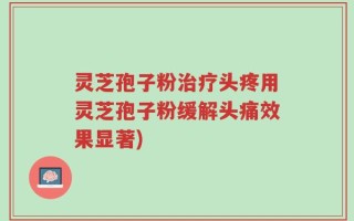 灵芝孢子粉治疗头疼用灵芝孢子粉缓解头痛效果显著)