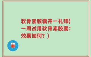 软骨素胶囊开一礼拜(一周试用软骨素胶囊：效果如何？)