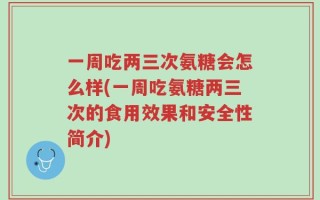 一周吃两三次氨糖会怎么样(一周吃氨糖两三次的食用效果和安全性简介)