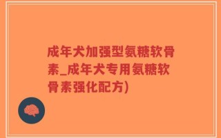 成年犬加强型氨糖软骨素_成年犬专用氨糖软骨素强化配方)