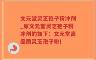 文元堂灵芝孢子粉冲剂_原文元堂灵芝孢子粉冲剂的如下：文元堂高品质灵芝孢子粉)
