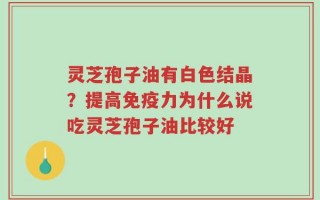 灵芝孢子油有白色结晶？提高免疫力为什么说吃灵芝孢子油比较好