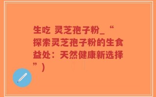 生吃 灵芝孢子粉_“探索灵芝孢子粉的生食益处：天然健康新选择”)