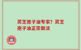 灵芝孢子油专家？灵芝孢子油正宗做法