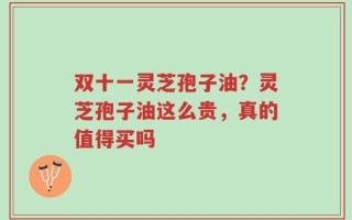 双十一灵芝孢子油？灵芝孢子油这么贵，真的值得买吗
