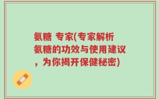 氨糖 专家(专家解析氨糖的功效与使用建议，为你揭开保健秘密)