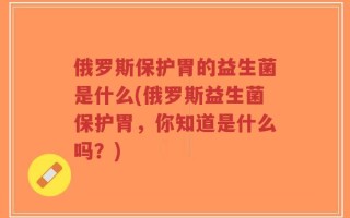俄罗斯保护胃的益生菌是什么(俄罗斯益生菌保护胃，你知道是什么吗？)
